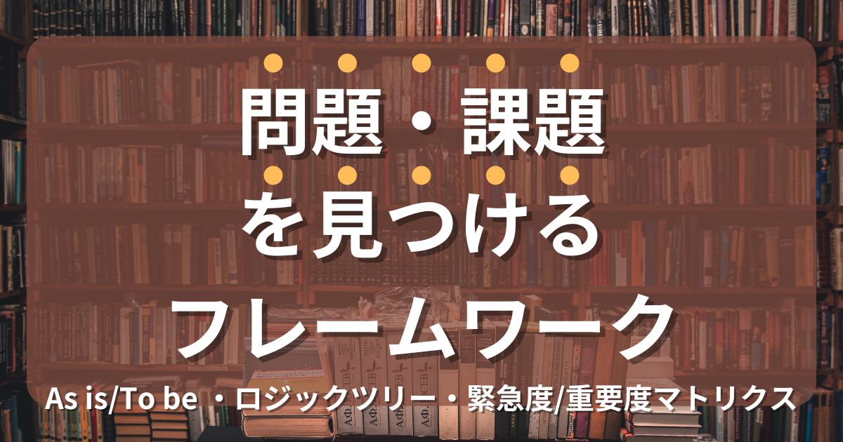 問題・課題を見つけるためのフレームワークを紹介（As is/To be・ロジックツリー・緊急度/重要度マトリクス）